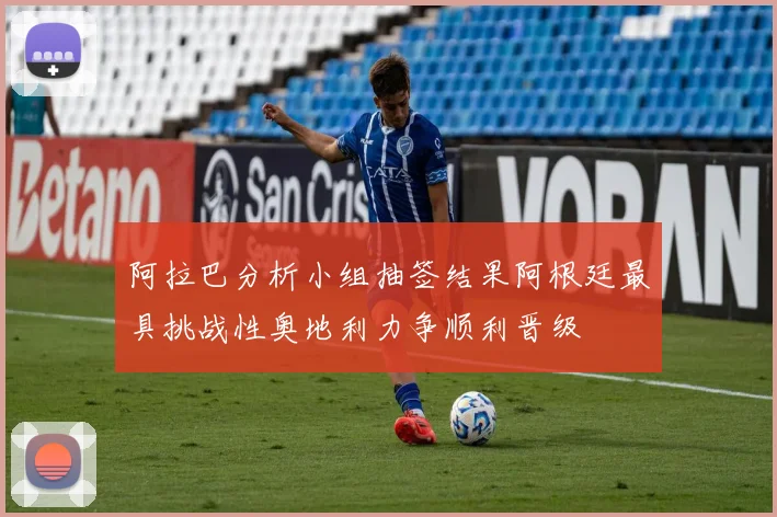 阿拉巴分析小组抽签结果阿根廷最具挑战性奥地利力争顺利晋级
