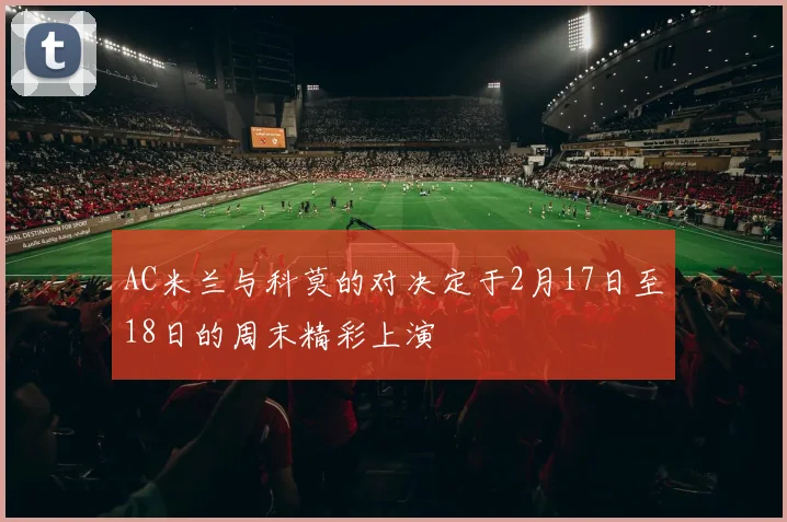 AC米兰与科莫的对决定于2月17日至18日的周末精彩上演