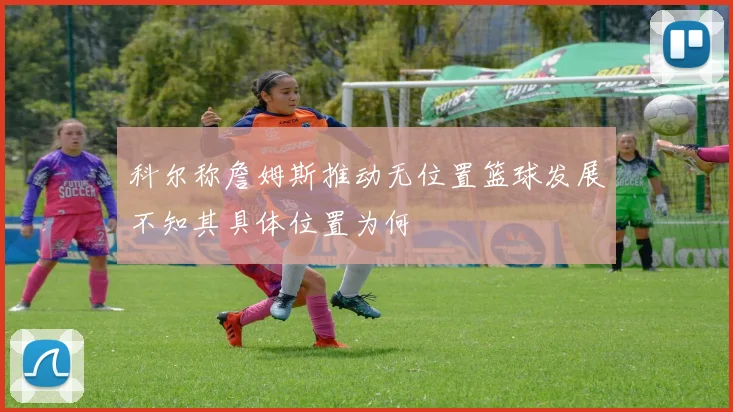 科尔称詹姆斯推动无位置篮球发展不知其具体位置为何