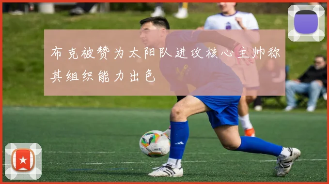 布克被赞为太阳队进攻核心主帅称其组织能力出色