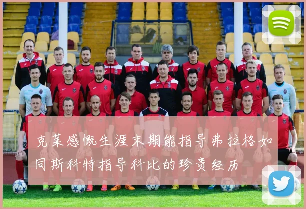 克莱感慨生涯末期能指导弗拉格如同斯科特指导科比的珍贵经历