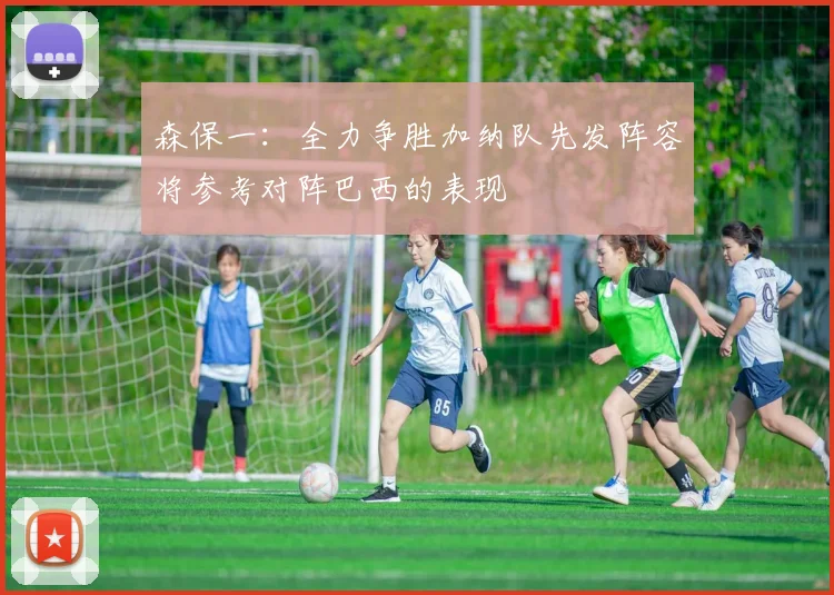 森保一：全力争胜加纳队先发阵容将参考对阵巴西的表现