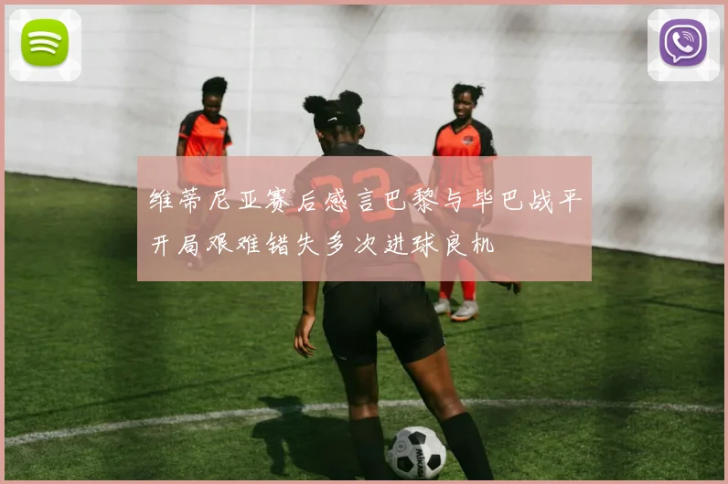维蒂尼亚赛后感言巴黎与毕巴战平开局艰难错失多次进球良机