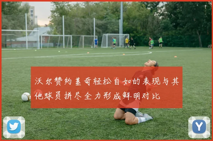 沃尔赞约基奇轻松自如的表现与其他球员拼尽全力形成鲜明对比
