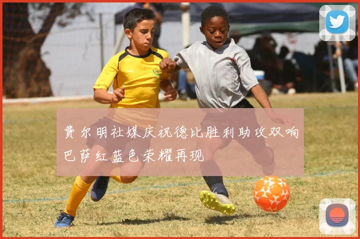 费尔明社媒庆祝德比胜利助攻双响巴萨红蓝色荣耀再现
