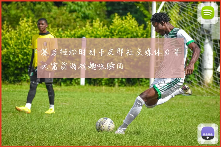 赛后轻松时刻卡皮耶社交媒体分享大富翁游戏趣味瞬间