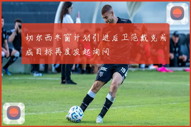 切尔西冬窗计划引进后卫范戴克或成目标再度发起询问