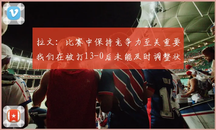 拉文：比赛中保持竞争力至关重要我们在被打13-0后未能及时调整状态