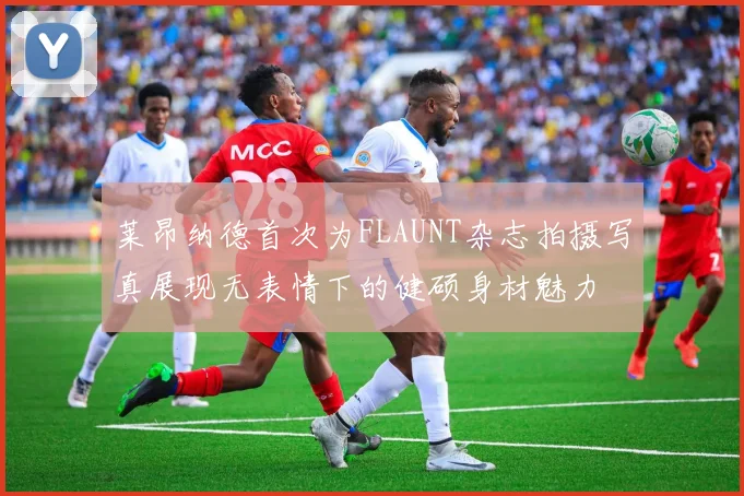 莱昂纳德首次为FLAUNT杂志拍摄写真展现无表情下的健硕身材魅力