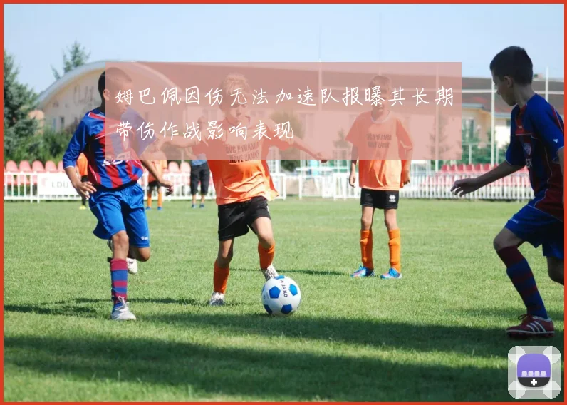 姆巴佩因伤无法加速队报曝其长期带伤作战影响表现