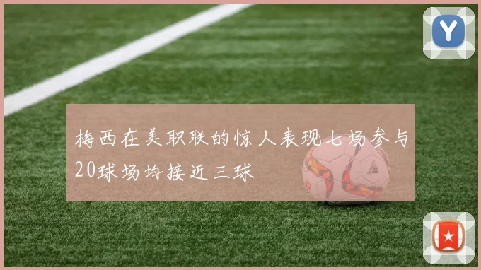 梅西在美职联的惊人表现七场参与20球场均接近三球