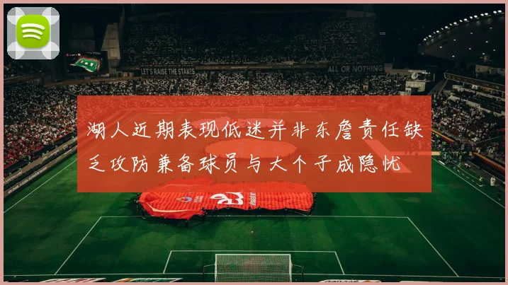 湖人近期表现低迷并非东詹责任缺乏攻防兼备球员与大个子成隐忧