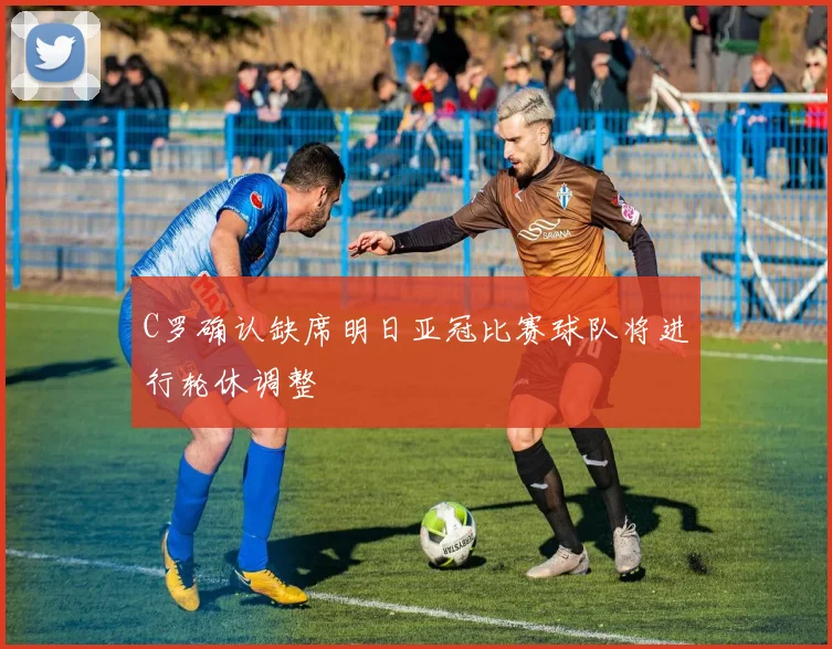 C罗确认缺席明日亚冠比赛球队将进行轮休调整