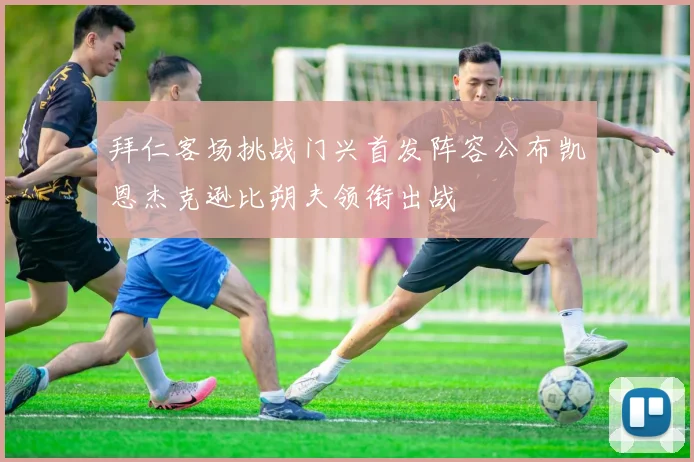拜仁客场挑战门兴首发阵容公布凯恩杰克逊比朔夫领衔出战