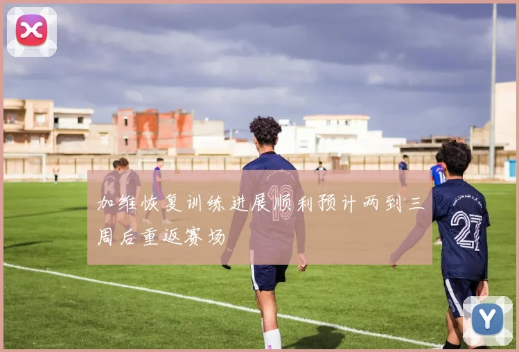 加维恢复训练进展顺利预计两到三周后重返赛场