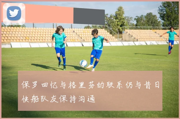 保罗回忆与格里芬的联系仍与昔日快船队友保持沟通