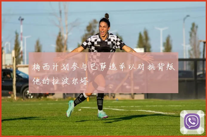 梅西计划参与巴萨选举以对抗背叛他的拉波尔塔