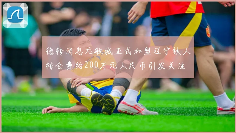 德转消息元敏诚正式加盟辽宁铁人转会费约200万元人民币引发关注