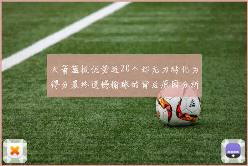 火箭篮板优势近20个却无力转化为得分最终遗憾输球的背后原因分析