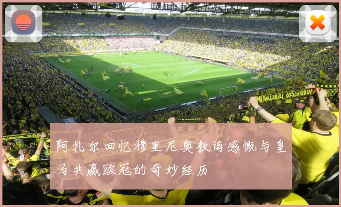 阿扎尔回忆穆里尼奥教诲感慨与皇马共赢欧冠的奇妙经历