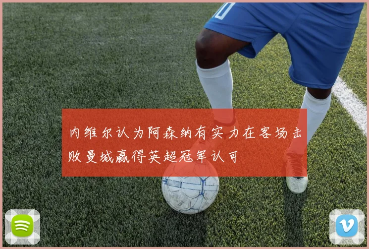 内维尔认为阿森纳有实力在客场击败曼城赢得英超冠军认可