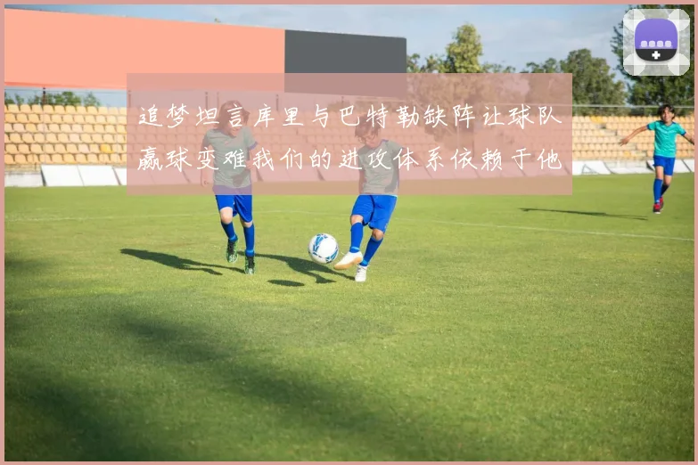 追梦坦言库里与巴特勒缺阵让球队赢球变难我们的进攻体系依赖于他们的发挥