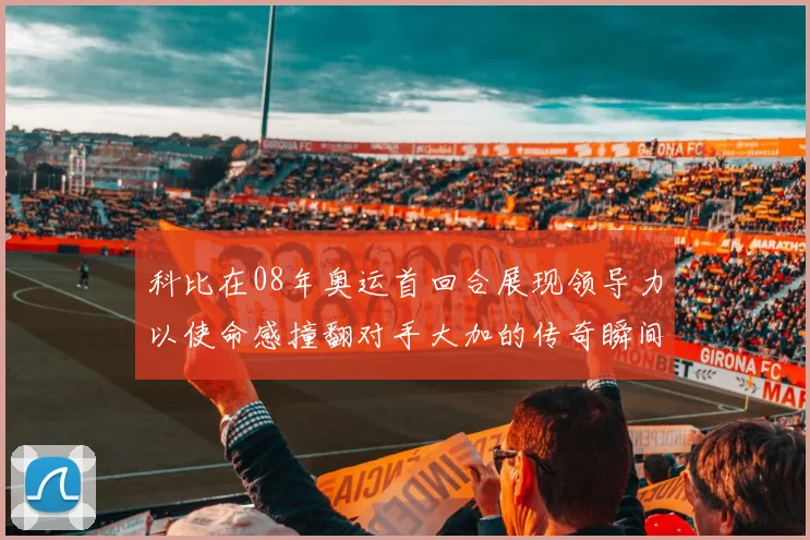 科比在08年奥运首回合展现领导力以使命感撞翻对手大加的传奇瞬间