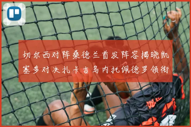 切尔西对阵桑德兰首发阵容揭晓凯塞多对决扎卡吉乌内托佩德罗领衔出战