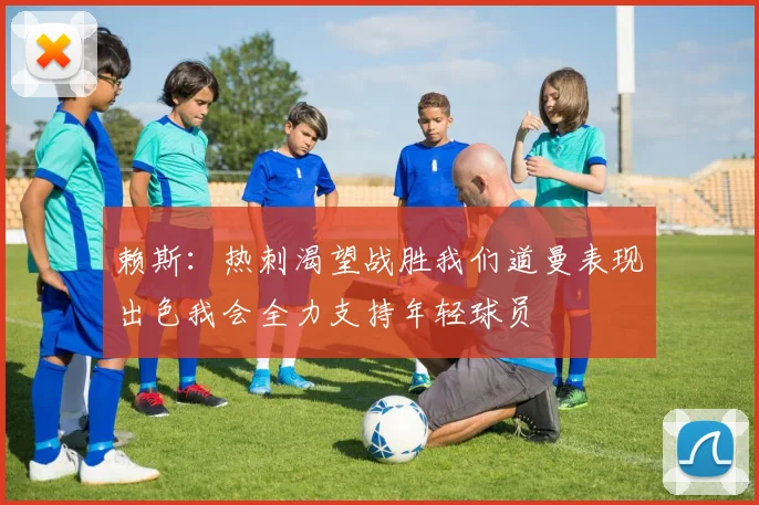 赖斯：热刺渴望战胜我们道曼表现出色我会全力支持年轻球员