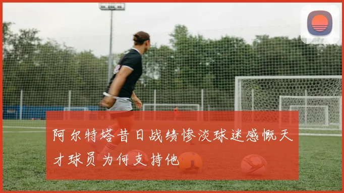 阿尔特塔昔日战绩惨淡球迷感慨天才球员为何支持他