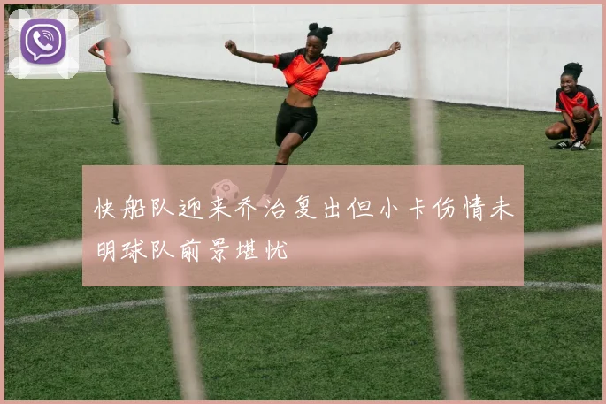 快船队迎来乔治复出但小卡伤情未明球队前景堪忧