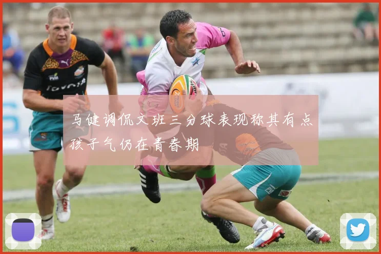 马健调侃文班三分球表现称其有点孩子气仍在青春期