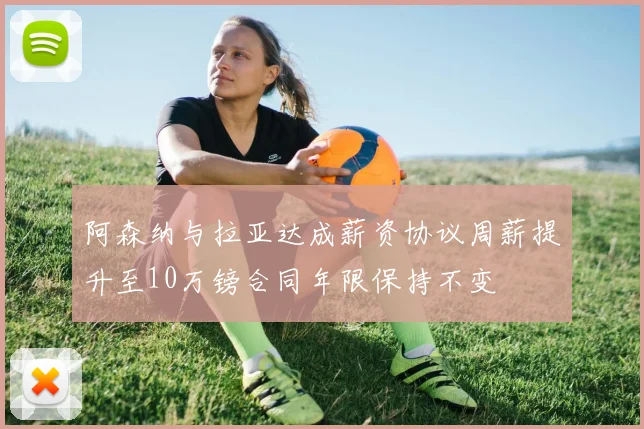 阿森纳与拉亚达成薪资协议周薪提升至10万镑合同年限保持不变