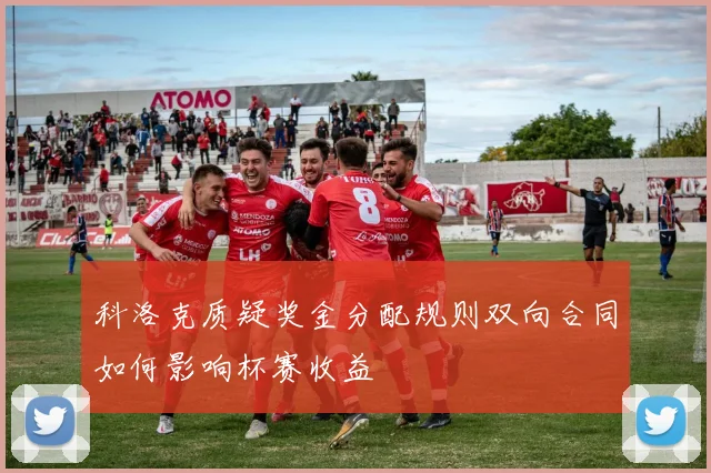 科洛克质疑奖金分配规则双向合同如何影响杯赛收益