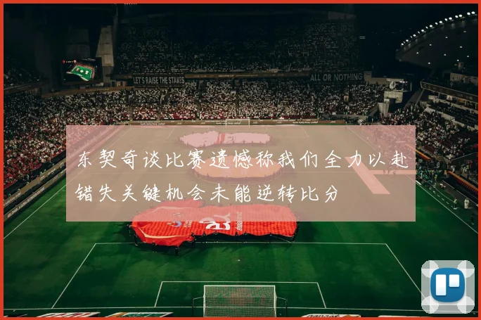 东契奇谈比赛遗憾称我们全力以赴错失关键机会未能逆转比分