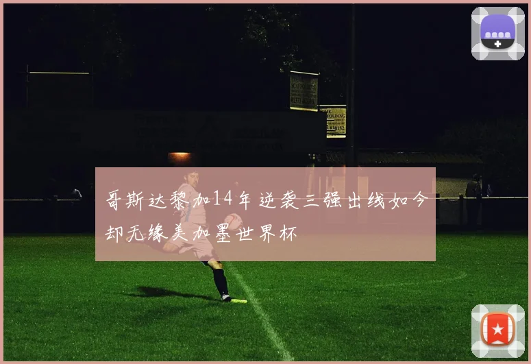 哥斯达黎加14年逆袭三强出线如今却无缘美加墨世界杯