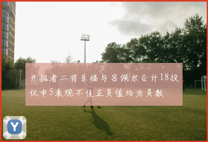 开拓者二将乐福与吕佩尔合计18投仅中5表现不佳正负值均为负数