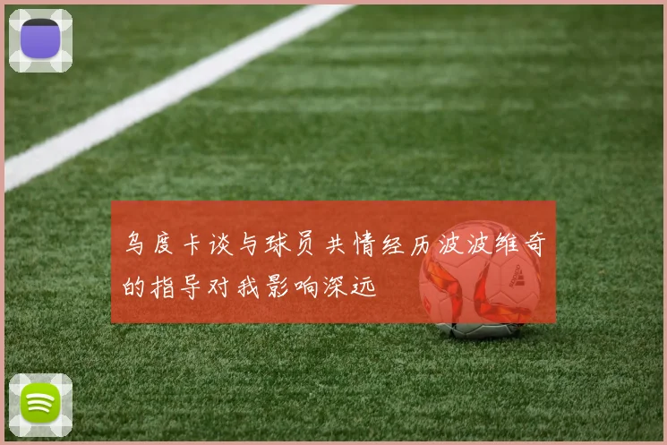 乌度卡谈与球员共情经历波波维奇的指导对我影响深远