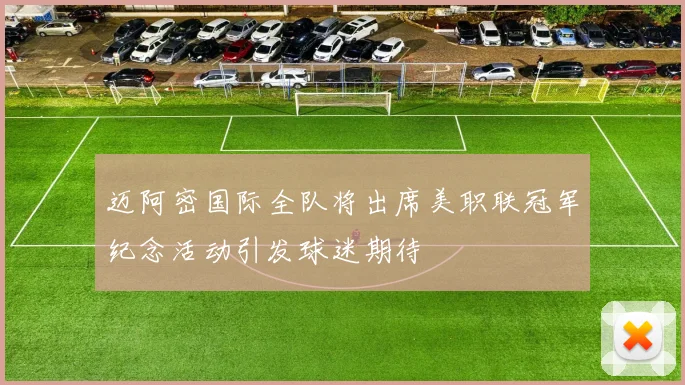 迈阿密国际全队将出席美职联冠军纪念活动引发球迷期待