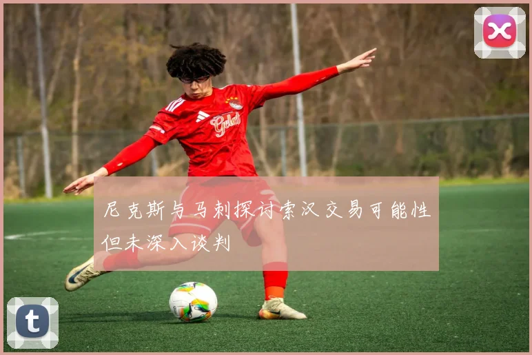 尼克斯与马刺探讨索汉交易可能性但未深入谈判