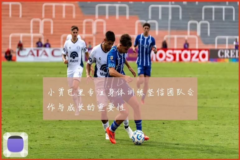 小贾巴里专注身体训练坚信团队合作与成长的重要性