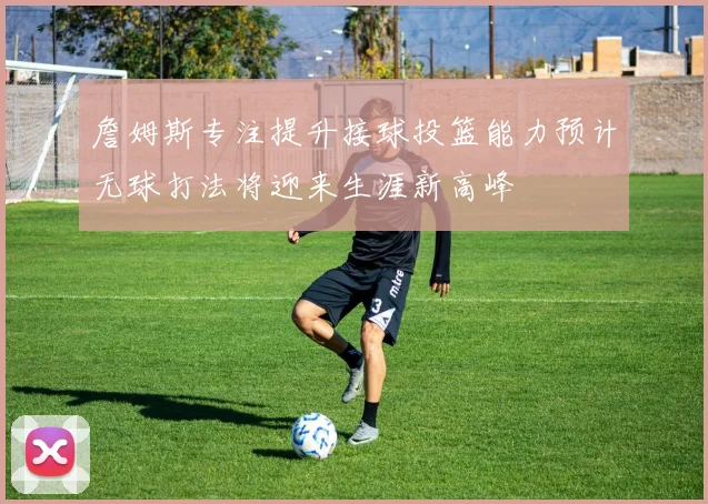詹姆斯专注提升接球投篮能力预计无球打法将迎来生涯新高峰