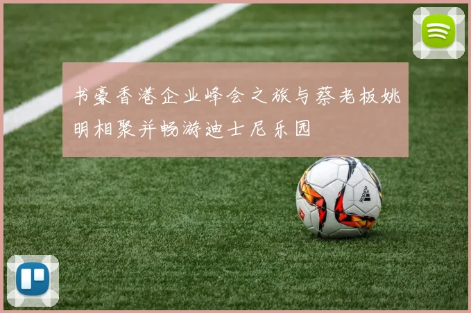 书豪香港企业峰会之旅与蔡老板姚明相聚并畅游迪士尼乐园