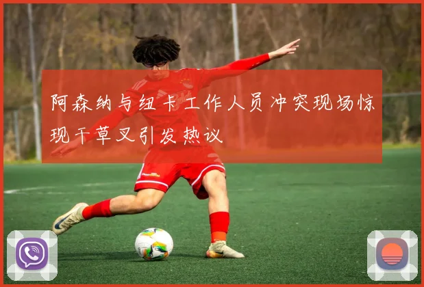 阿森纳与纽卡工作人员冲突现场惊现干草叉引发热议