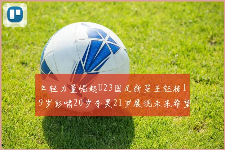 年轻力量崛起U23国足新星王钰栋19岁彭啸20岁李昊21岁展现未来希望