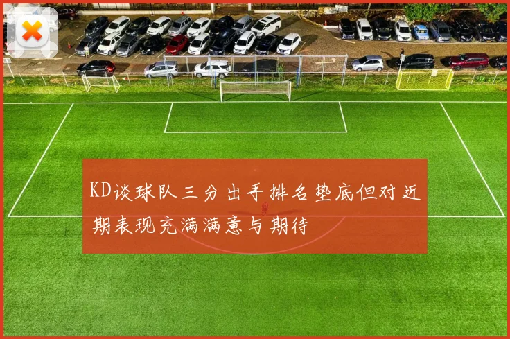KD谈球队三分出手排名垫底但对近期表现充满满意与期待
