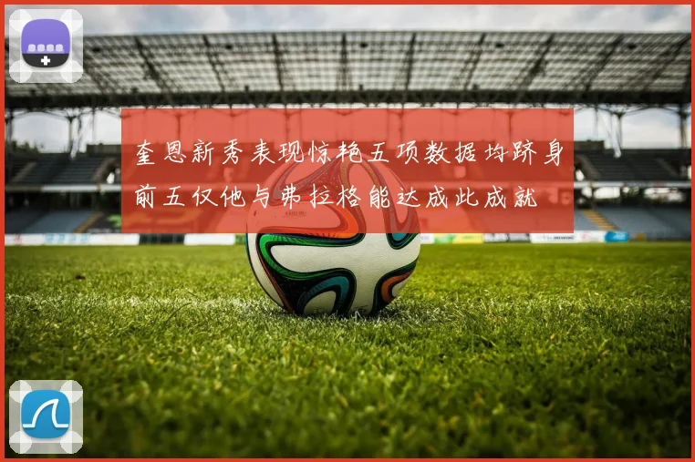 奎恩新秀表现惊艳五项数据均跻身前五仅他与弗拉格能达成此成就