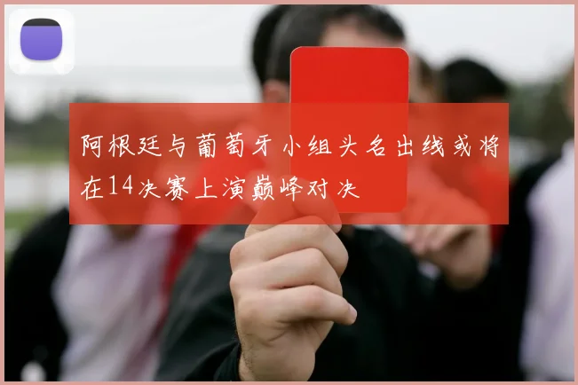 阿根廷与葡萄牙小组头名出线或将在14决赛上演巅峰对决