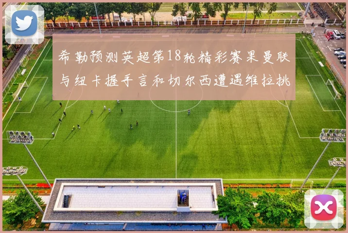 希勒预测英超第18轮精彩赛果曼联与纽卡握手言和切尔西遭遇维拉挑战落败