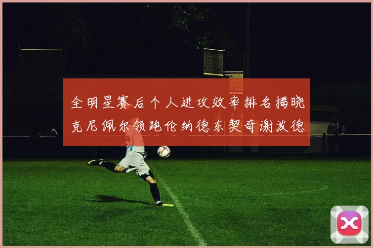 全明星赛后个人进攻效率排名揭晓克尼佩尔领跑伦纳德东契奇谢泼德紧随其后